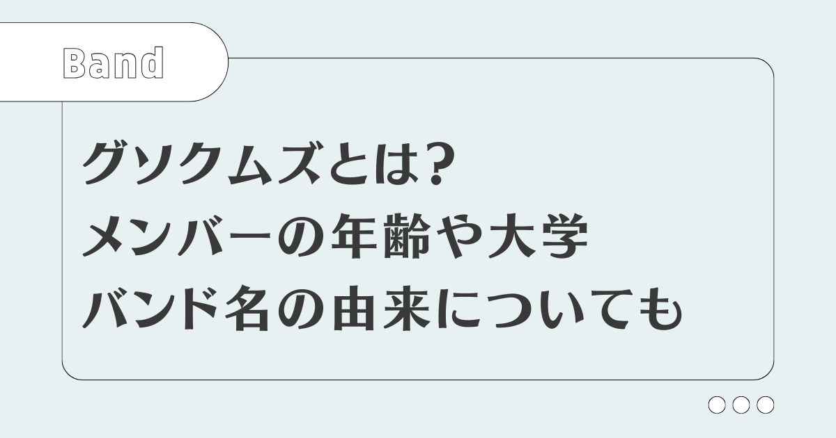 グソクムズとは？メンバーの年齢や大学・バンド名の由来