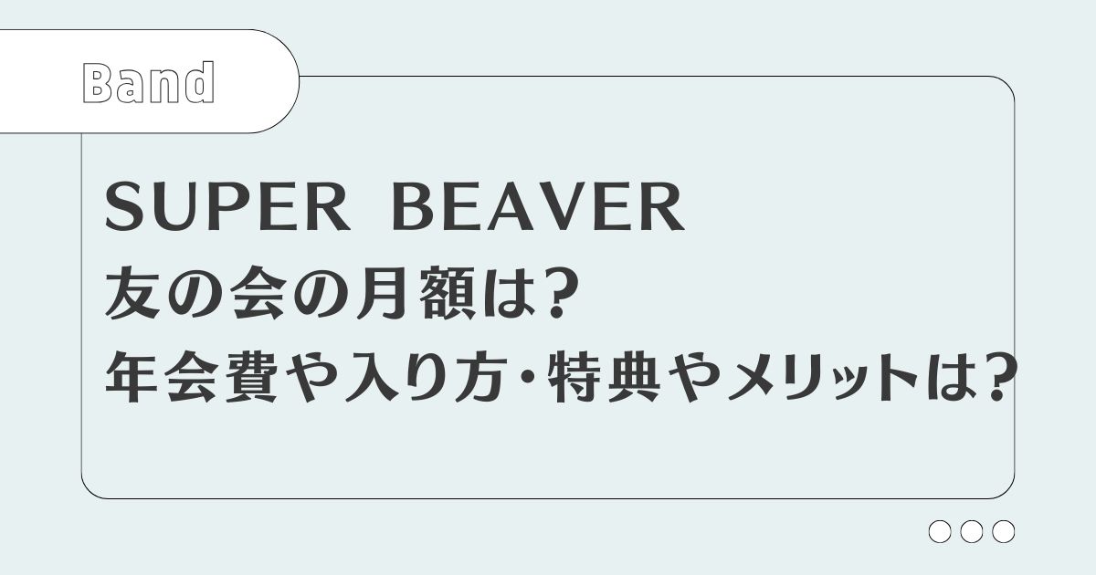 SUPER BEAVER友の会の月額は？年会費や入り方・特典やメリットは？