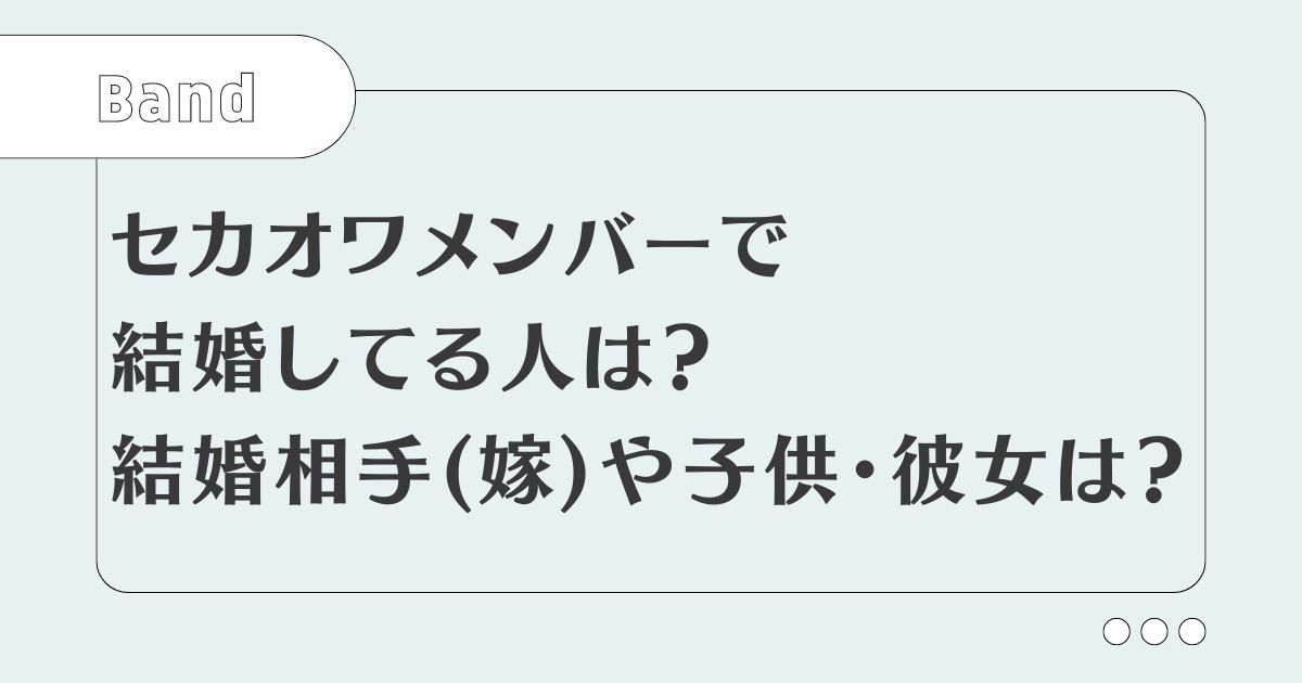 【セカオワ】結婚してる人は？メンバーの結婚相手(嫁)や子供・彼女は？
