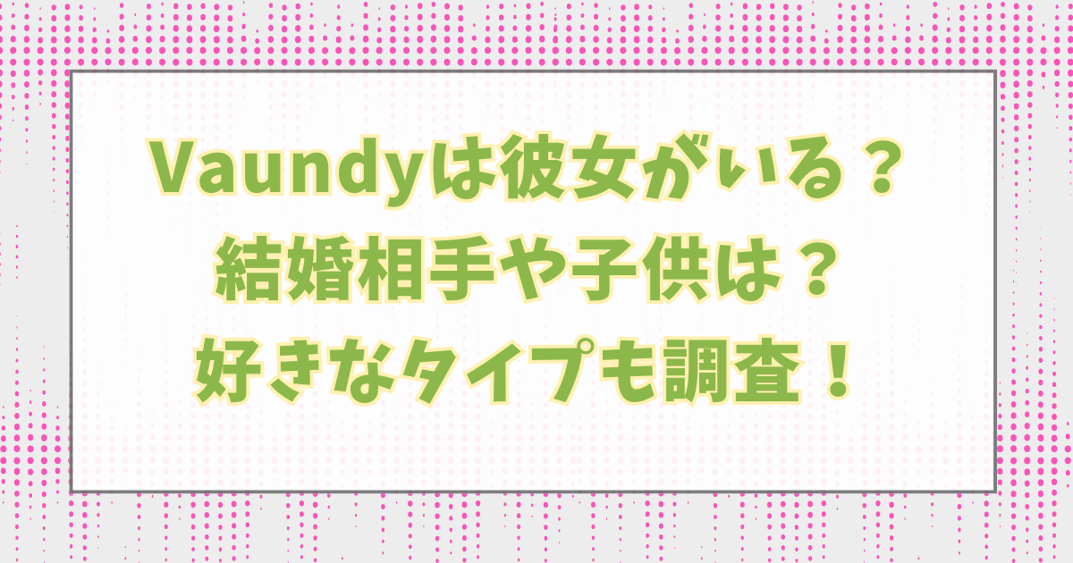 Vaundyは彼女がいるモテ男？結婚相手や子供・好きなタイプは？