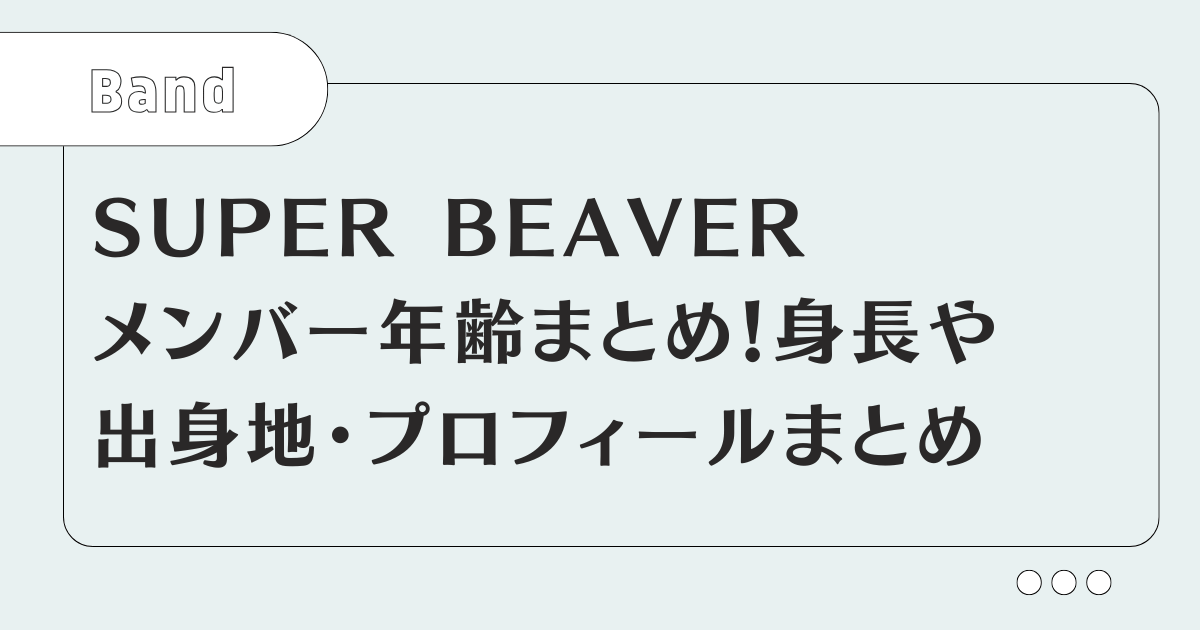SUPER BEAVERメンバー年齢まとめ！身長や出身地・プロフィールまとめ