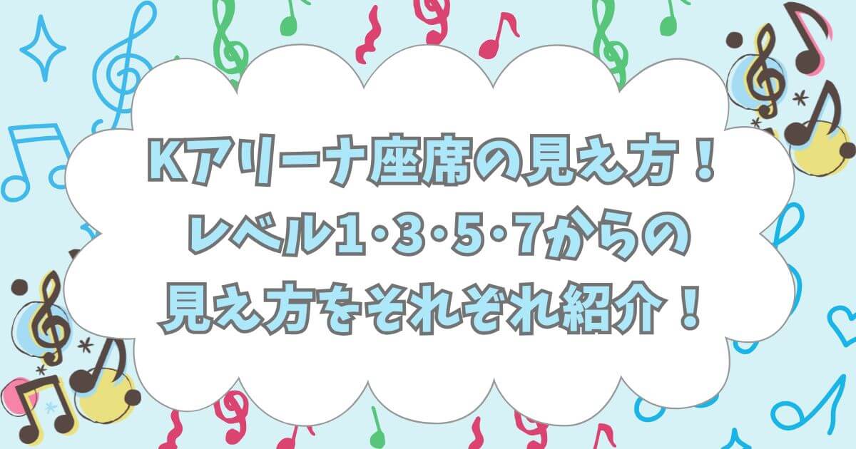 Kアリーナ座席の見え方！レベル1･3･5･7からの見え方をそれぞれ紹介！