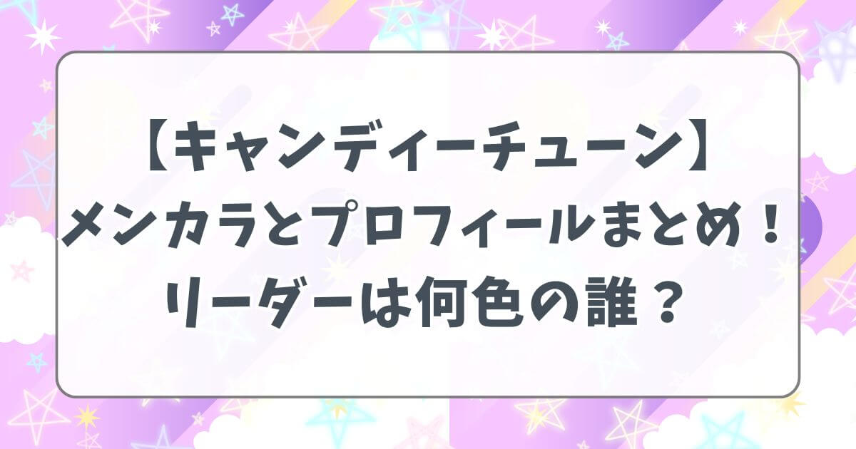 【キャンディーチューン】 メンカラとプロフィールまとめ！ リーダーは何色の誰？