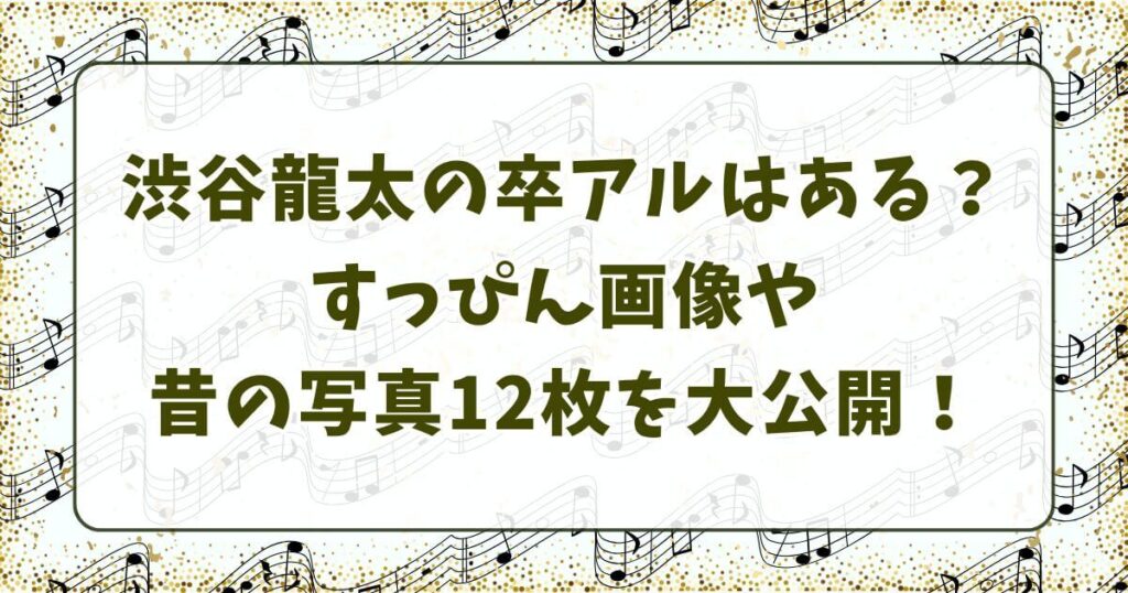 渋谷龍太の卒アルはある？すっぴん画像や昔の写真12枚を大公開！