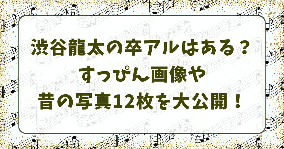 渋谷龍太の卒アルはある？すっぴん画像や昔の写真12枚を大公開！