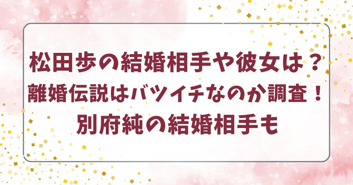 松田歩の結婚相手や彼女は？ 離婚伝説はバツイチなのか調査！ 別府純の結婚相手も